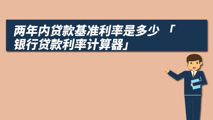 两年内贷款基准利率是多少 「银行贷款利率计算器」