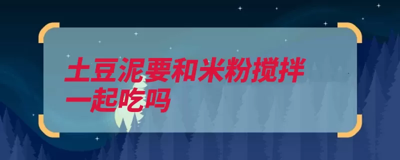 土豆泥要和米粉搅拌一起吃吗（米粉土豆食用作用）