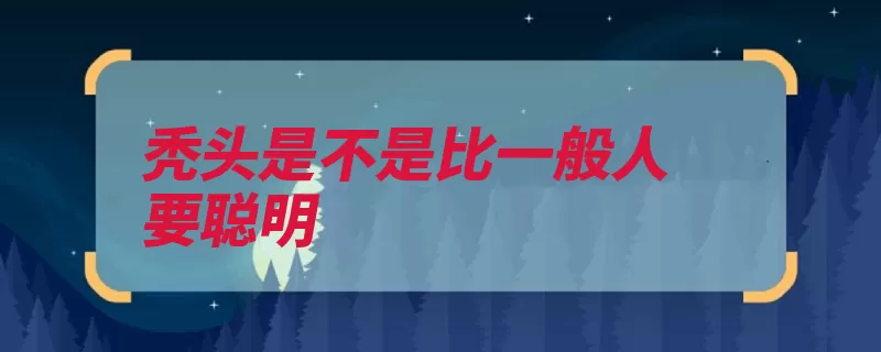 秃头是不是比一般人要聪明（都是秃顶聪明秃头）