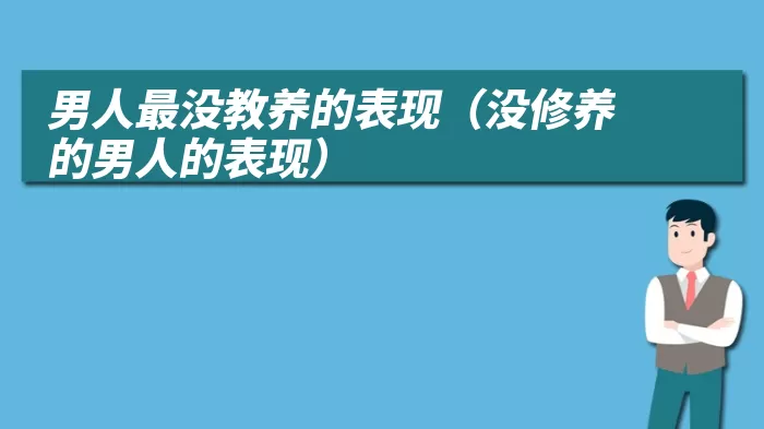 男人最没教养的表现（没修养的男人的表现）