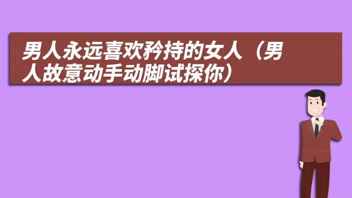 男人永远喜欢矜持的女人（男人故意动手动脚试探你）