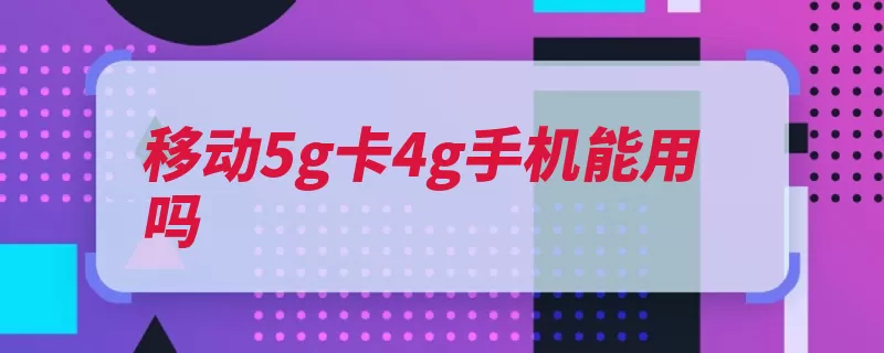 移动5g卡4g手机能用吗（手机速率网络节省）