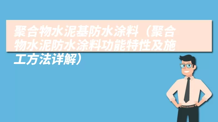 聚合物水泥基防水涂料（聚合物水泥防水涂料功能特性及施工方法详解）