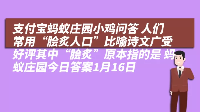 支付宝蚂蚁庄园小鸡问答 人们常用“脍炙人口”比喻诗文广受好评其中“脍炙”原本指的是 蚂蚁庄园今日答案1月16日