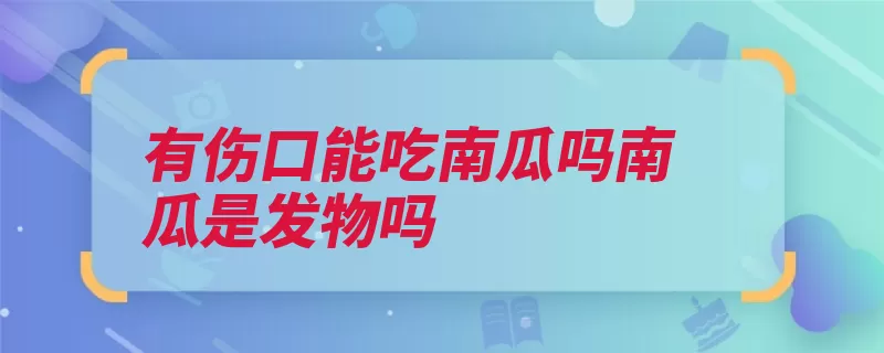 有伤口能吃南瓜吗南瓜是发物吗（南瓜发物伤口清热）