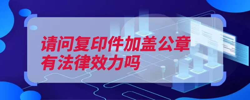 请问复印件加盖公章有法律效力吗（复印件原件公章法）