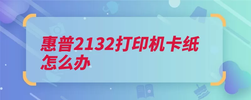 惠普2132打印机卡纸怎么办（取出卡纸纸张进纸）