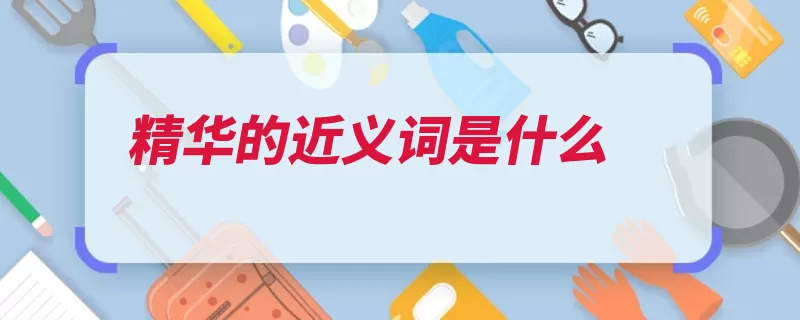 精华的近义词是什么（精华精致精巧英华）