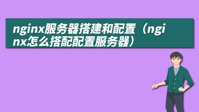 nginx服务器搭建和配置（nginx怎么搭配配置服务器）