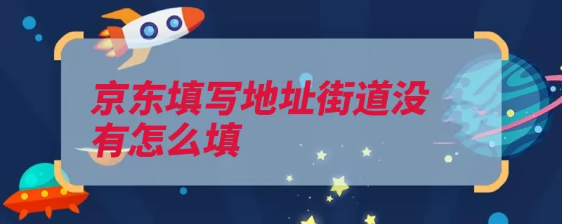 京东填写地址街道没有怎么填（街道就会给你也就）