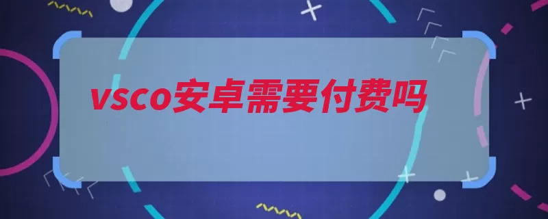 vsco安卓需要付费吗（滤镜照片还可以摄）