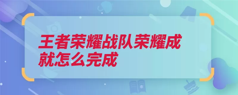 王者荣耀战队荣耀成就怎么完成（战队荣耀排名成就）