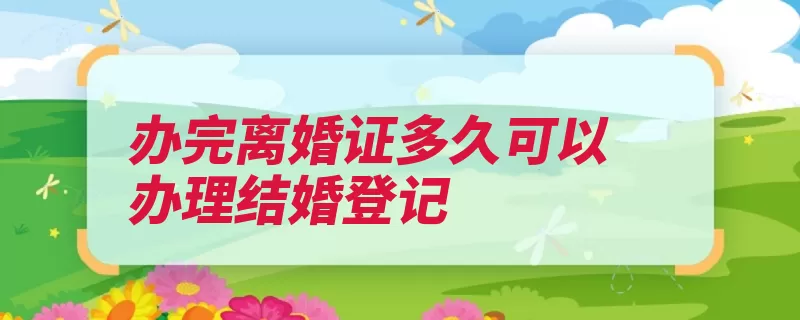 办完离婚证多久可以办理结婚登记（结婚登记结婚证登）