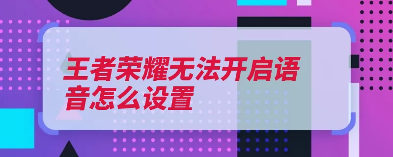 王者荣耀无法开启语音怎么设置（荣耀开启设置王者）