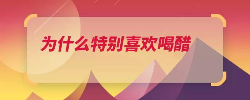 为什么特别喜欢喝醋（喜欢喜欢吃雪碧可）