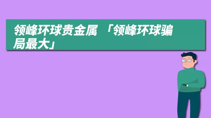 领峰环球贵金属 「领峰环球骗局最大」