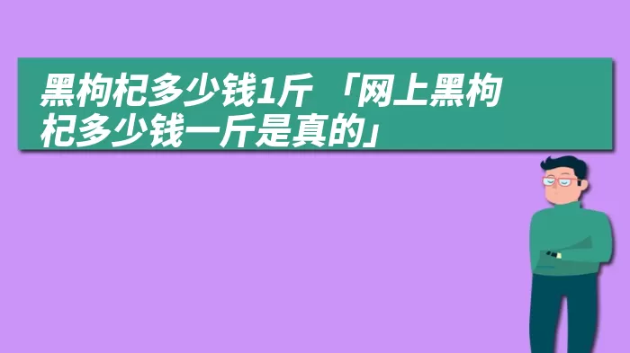 黑枸杞多少钱1斤 「网上黑枸杞多少钱一斤是真的」