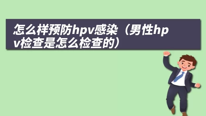 怎么样预防hpv感染（男性hpv检查是怎么检查的）