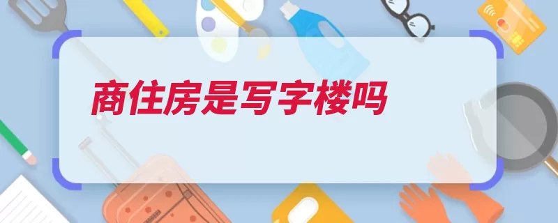 商住房是写字楼吗（商住既可住宅商住）