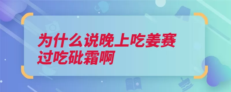 为什么说晚上吃姜赛过吃砒霜啊（生姜晚上夜间代谢）