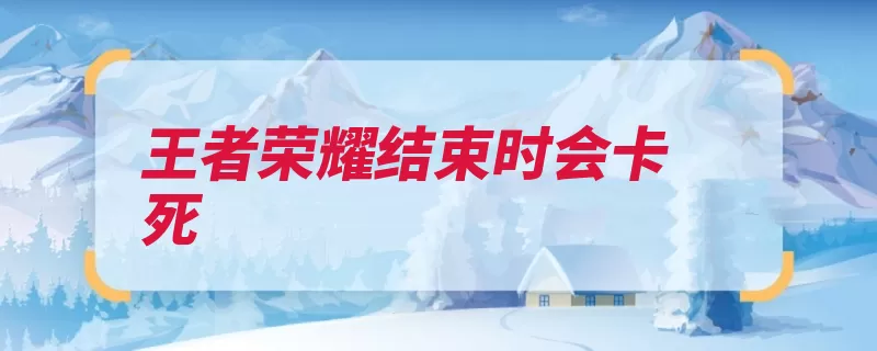 王者荣耀结束时会卡死（荣耀解决问题时会）