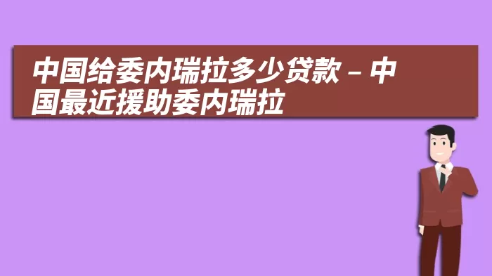 中国给委内瑞拉多少贷款 – 中国最近援助委内瑞拉