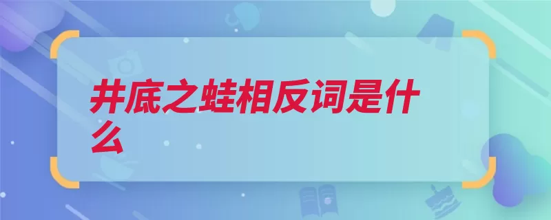 井底之蛙相反词是什么（经明行修见多识广）