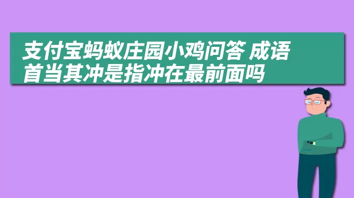 支付宝蚂蚁庄园小鸡问答 成语首当其冲是指冲在最前面吗