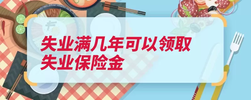 失业满几年可以领取失业保险金（领取个月失业失业）