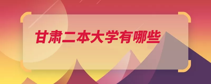 甘肃二本大学有哪些（高校甘肃省教育部）