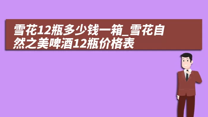 雪花12瓶多少钱一箱_雪花自然之美啤酒12瓶价格表