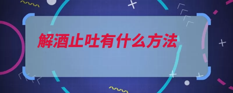 解酒止吐有什么方法（酒精可以选择喝一）