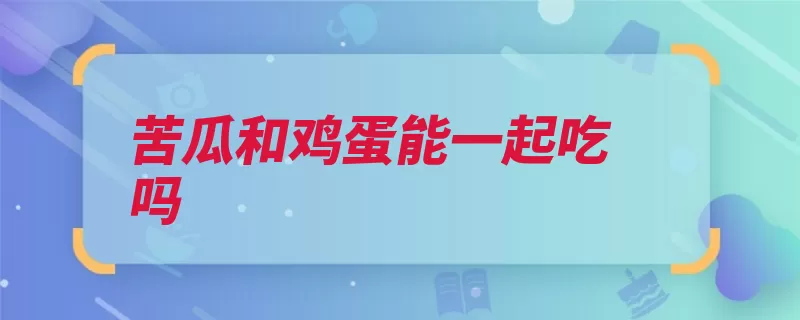 苦瓜和鸡蛋能一起吃吗（苦瓜鸡蛋体质炒蛋）