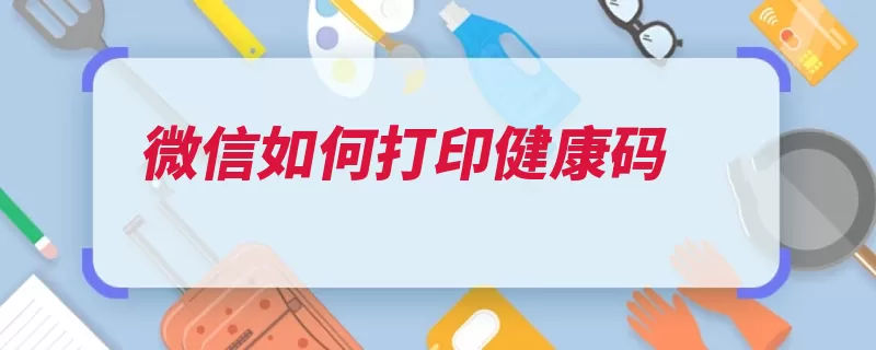 微信如何打印健康码（打印朋友圈腾讯平）