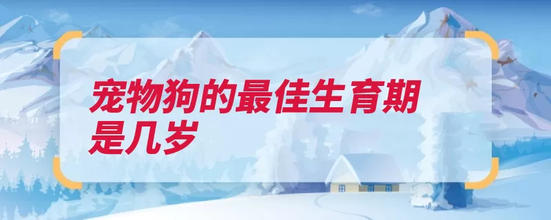 宠物狗的最佳生育期是几岁（交配排卵期排卵个）