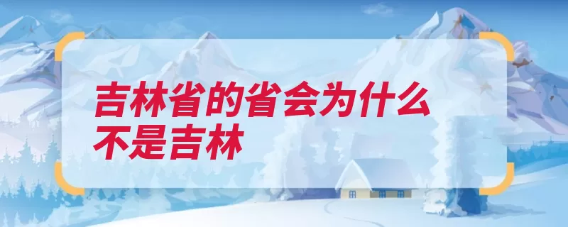 吉林省的省会为什么不是吉林（吉林省长春吉林市）