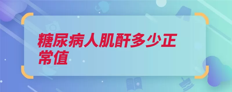 糖尿病人肌酐多少正常值（肾脏血清并发症糖）