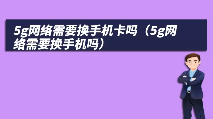 5g网络需要换手机卡吗（5g网络需要换手机吗）