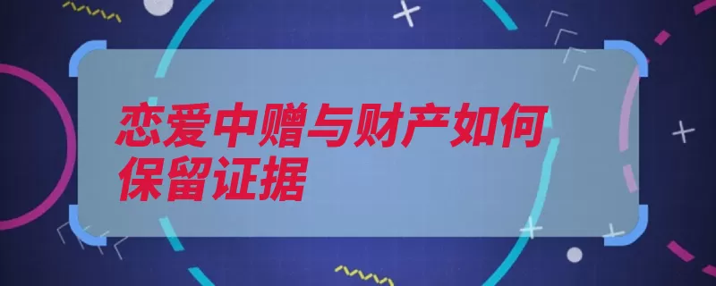 恋爱中赠与财产如何保留证据（给付彩礼赠与最高）