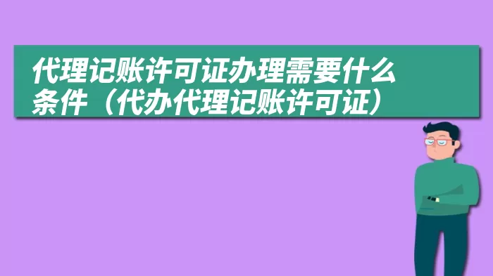 代理记账许可证办理需要什么条件（代办代理记账许可证）