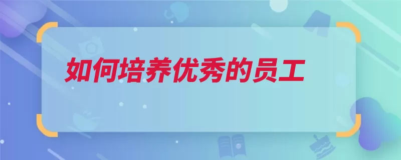 如何培养优秀的员工（员工培养单位指示）