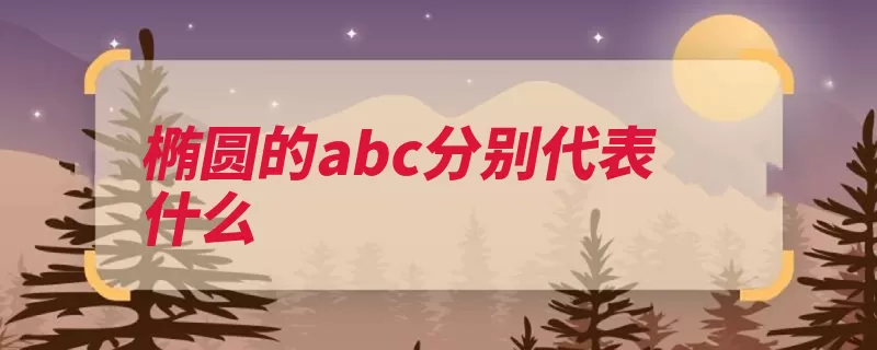 椭圆的abc分别代表什么（代表焦点数值距离）