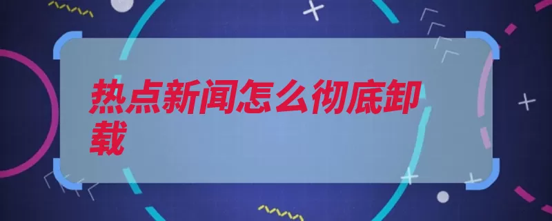 热点新闻怎么彻底卸载（进程转到选取热点）