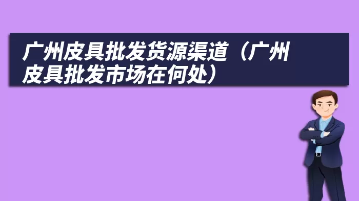 广州皮具批发货源渠道（广州皮具批发市场在何处）