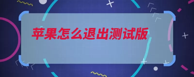 苹果怎么退出测试版（测试版退出文件删）