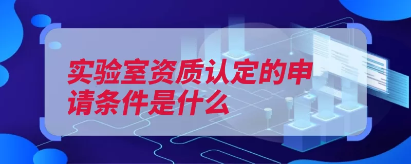 实验室资质认定的申请条件是什么（实验室认可资质认）