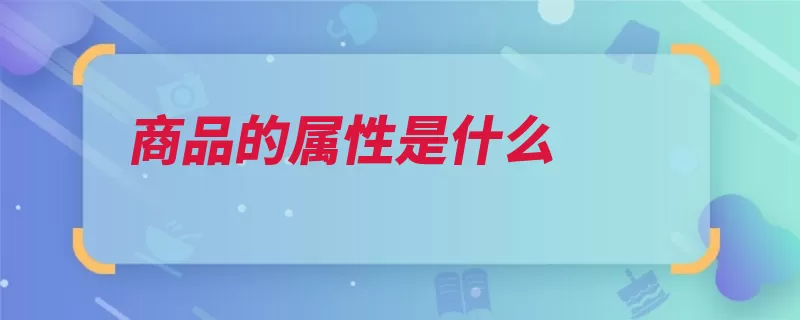 商品的属性是什么（商品属性使用价值）