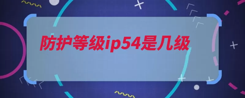 防护等级ip54是几级（等级标记数字保护）