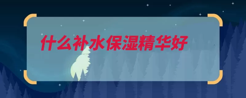 什么补水保湿精华好（精华推荐敏感安娜）