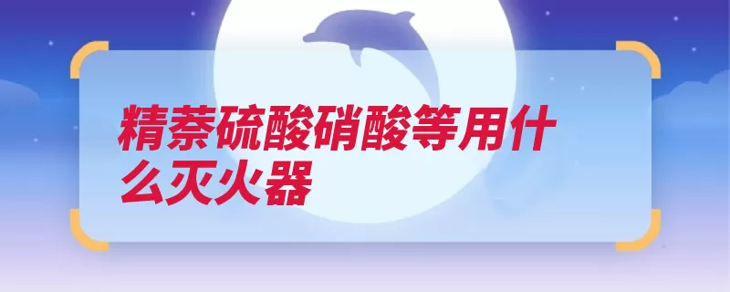 精萘硫酸硝酸等用什么灭火器（灭火器干粉灭火剂）